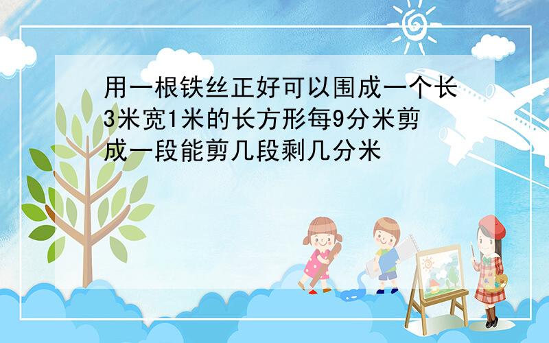 用一根铁丝正好可以围成一个长3米宽1米的长方形每9分米剪成一段能剪几段剩几分米