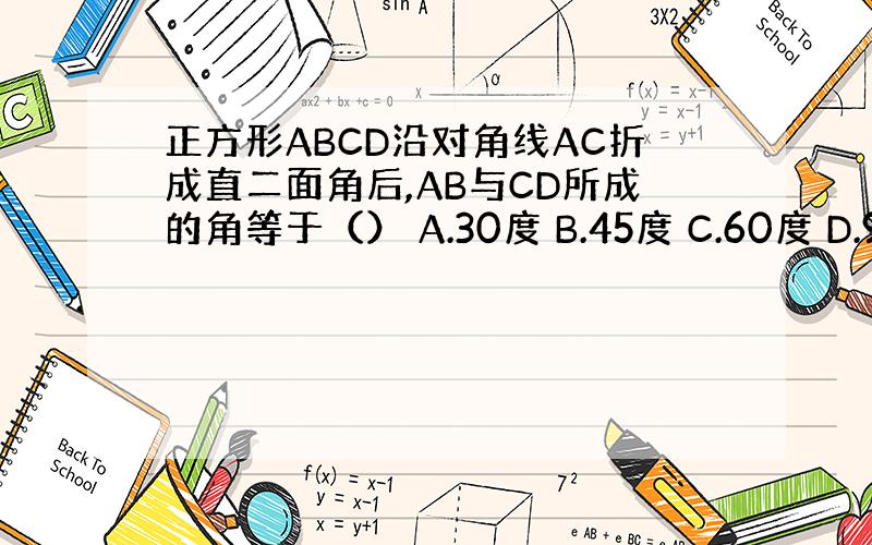 正方形ABCD沿对角线AC折成直二面角后,AB与CD所成的角等于（） A.30度 B.45度 C.60度 D.90度