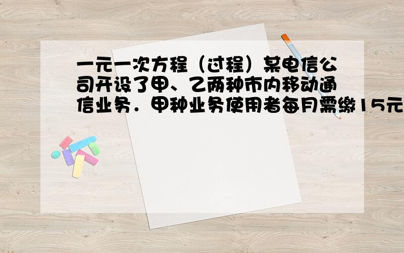 一元一次方程（过程）某电信公司开设了甲、乙两种市内移动通信业务．甲种业务使用者每月需缴15元月租费,然后每通话1分钟,再