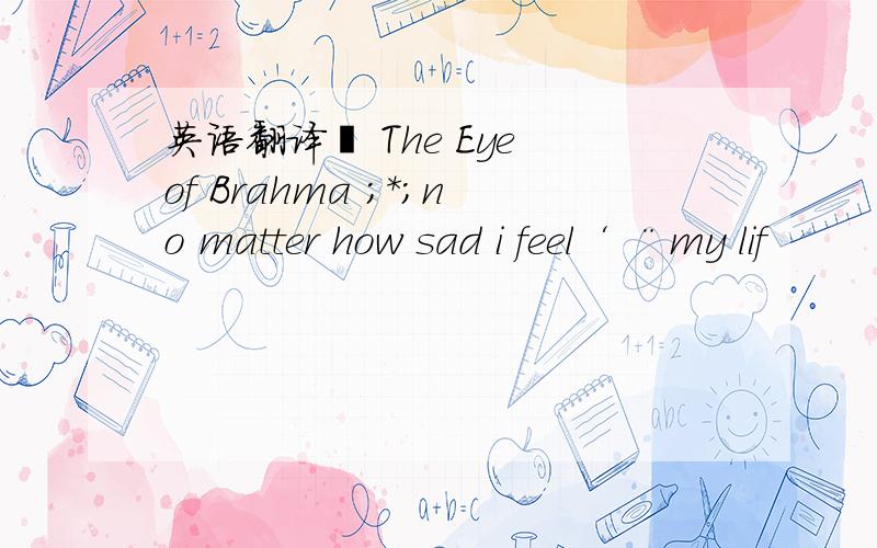 英语翻译゛ The Eye of Brahma ;*;no matter how sad i feel‘ ¨my lif