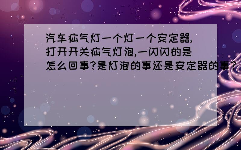 汽车疝气灯一个灯一个安定器,打开开关疝气灯泡,一闪闪的是怎么回事?是灯泡的事还是安定器的事?