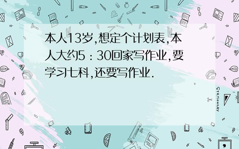 本人13岁,想定个计划表,本人大约5：30回家写作业,要学习七科,还要写作业.