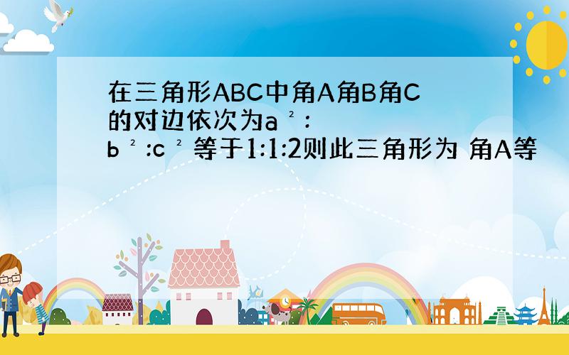 在三角形ABC中角A角B角C的对边依次为a²:b²:c²等于1:1:2则此三角形为 角A等