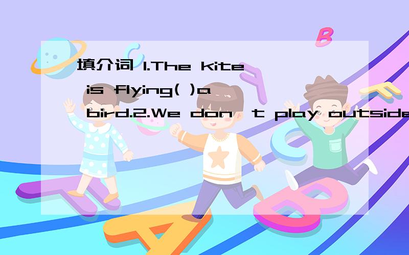 填介词 1.The kite is flying( )a bird.2.We don't play outside( )