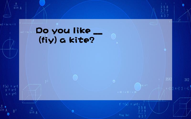 Do you like __ (fiy) a kite?