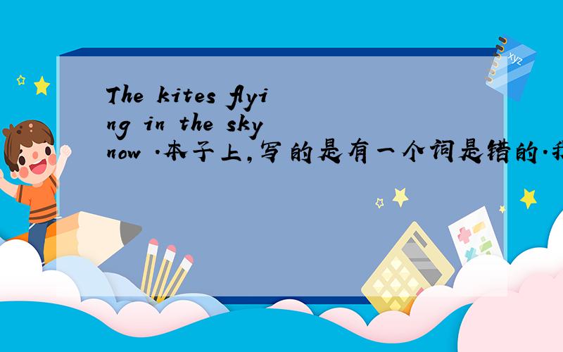 The kites flying in the sky now .本子上,写的是有一个词是错的.我给你几个选项,你觉得那