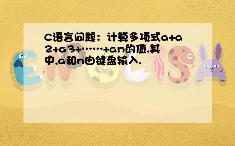 C语言问题：计算多项式a+a2+a3+……+an的值.其中,a和n由键盘输入.