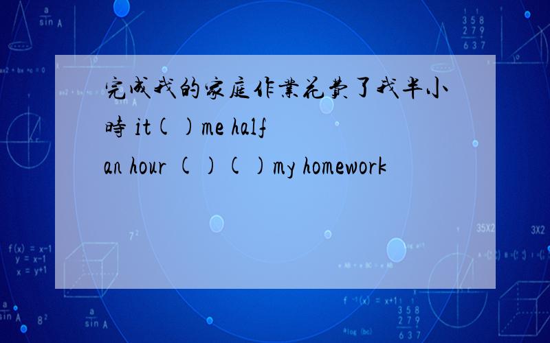 完成我的家庭作业花费了我半小时 it()me half an hour ()()my homework