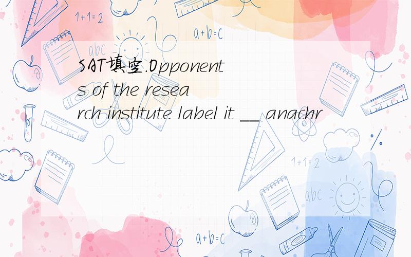 SAT填空.Opponents of the research institute label it __ anachr