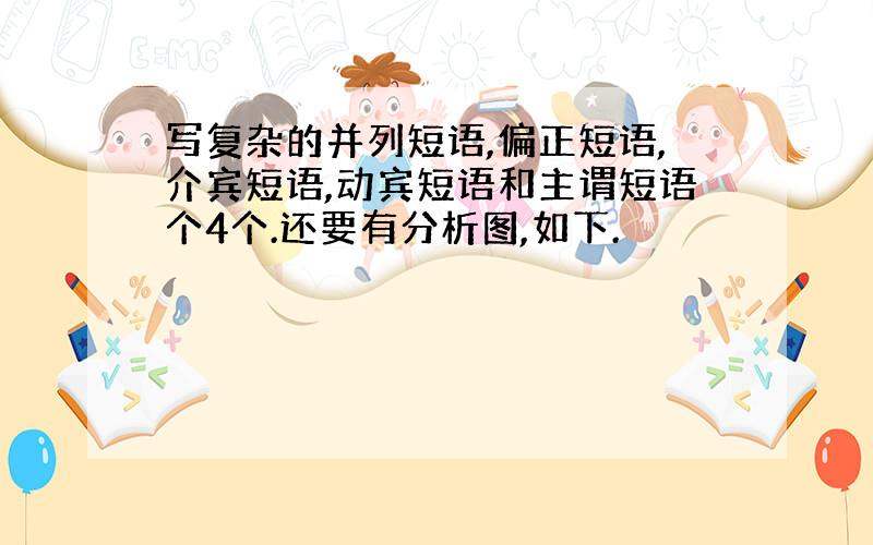 写复杂的并列短语,偏正短语,介宾短语,动宾短语和主谓短语个4个.还要有分析图,如下.