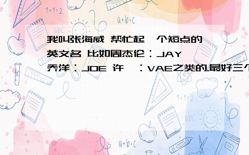 我叫张海威 帮忙起一个短点的英文名 比如周杰伦：JAY 乔洋：JOE 许嵩：VAE之类的.最好三个字母