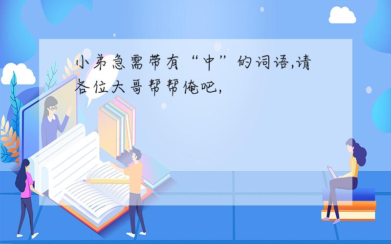 小弟急需带有“中”的词语,请各位大哥帮帮俺吧,