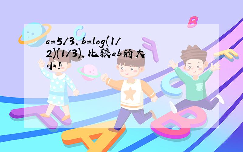 a=5/3,b=log(1/2)(1/3),比较ab的大小!