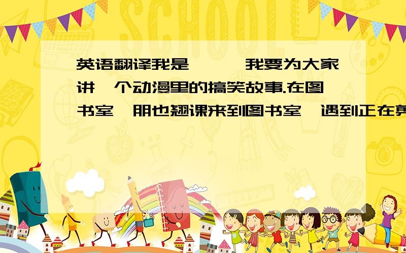 英语翻译我是**,我要为大家讲一个动漫里的搞笑故事.在图书室,朋也翘课来到图书室,遇到正在剪书的琴美.朋也说：那本书是图