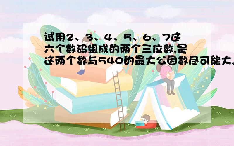 试用2、3、4、5、6、7这六个数码组成的两个三位数,是这两个数与540的最大公因数尽可能大,那么这两个三位数分别是&#