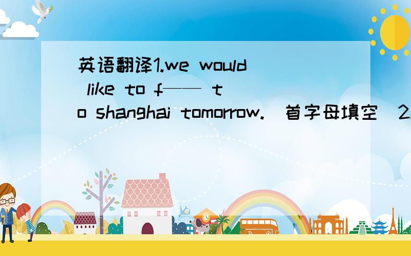 英语翻译1.we would like to f—— to shanghai tomorrow.（首字母填空）2.让他要