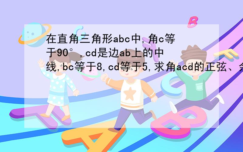 在直角三角形abc中,角c等于90°,cd是边ab上的中线,bc等于8,cd等于5,求角acd的正弦、余弦、正切