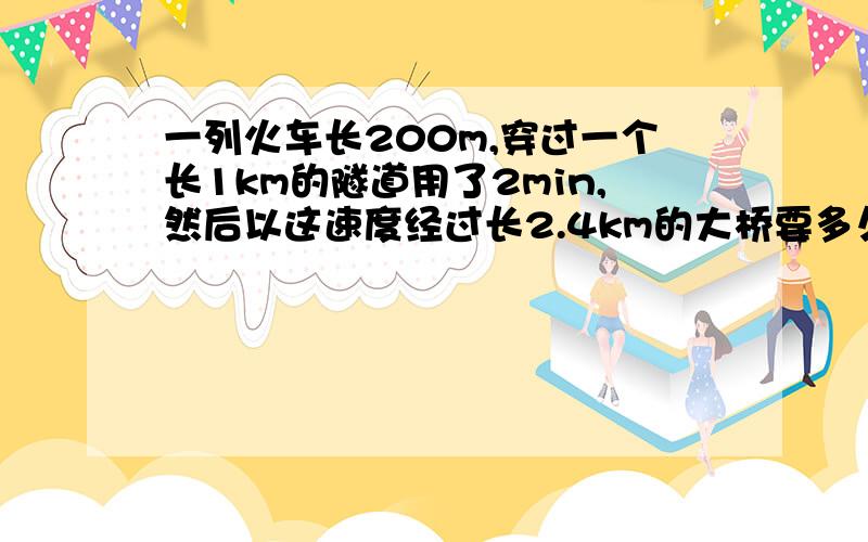 一列火车长200m,穿过一个长1km的隧道用了2min,然后以这速度经过长2.4km的大桥要多久时间?