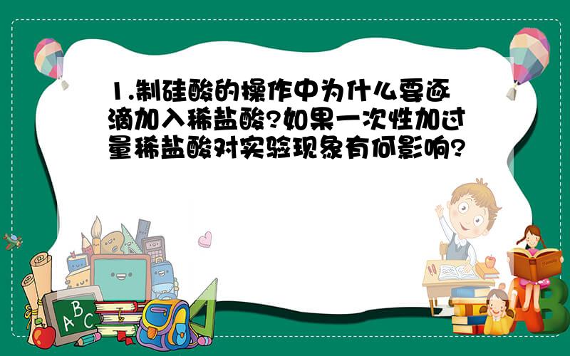 1.制硅酸的操作中为什么要逐滴加入稀盐酸?如果一次性加过量稀盐酸对实验现象有何影响?