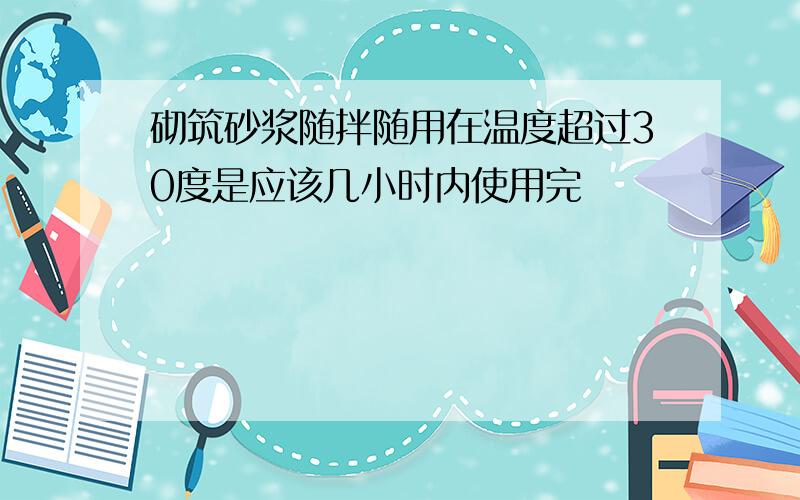 砌筑砂浆随拌随用在温度超过30度是应该几小时内使用完