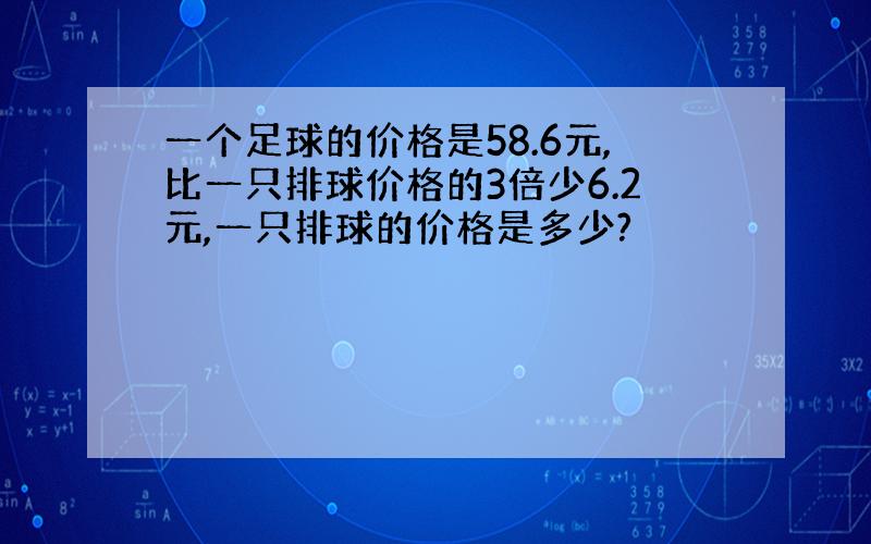 一个足球的价格是58.6元,比一只排球价格的3倍少6.2元,一只排球的价格是多少?