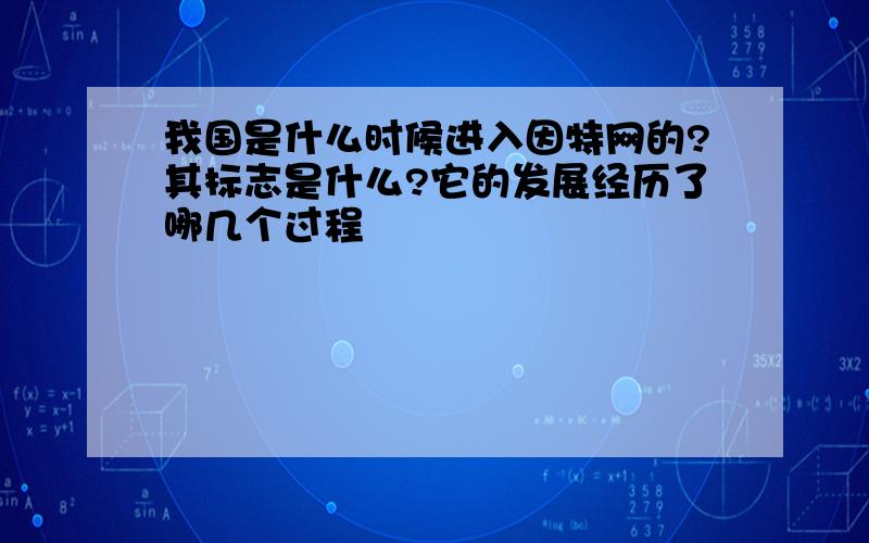 我国是什么时候进入因特网的?其标志是什么?它的发展经历了哪几个过程