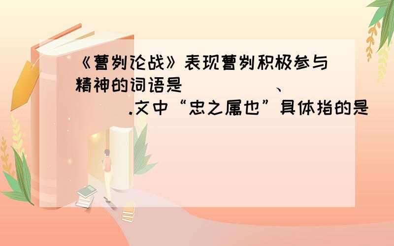 《曹刿论战》表现曹刿积极参与精神的词语是_____、_____.文中“忠之属也”具体指的是___