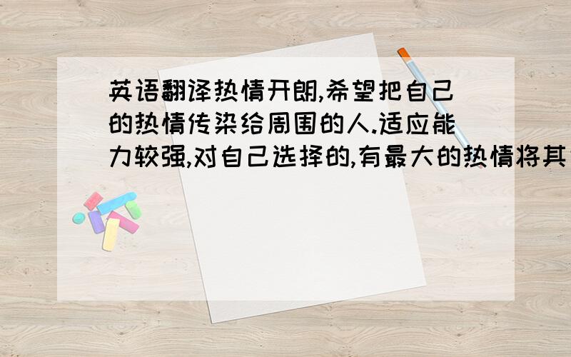 英语翻译热情开朗,希望把自己的热情传染给周围的人.适应能力较强,对自己选择的,有最大的热情将其完成好.积极乐观,进取心强