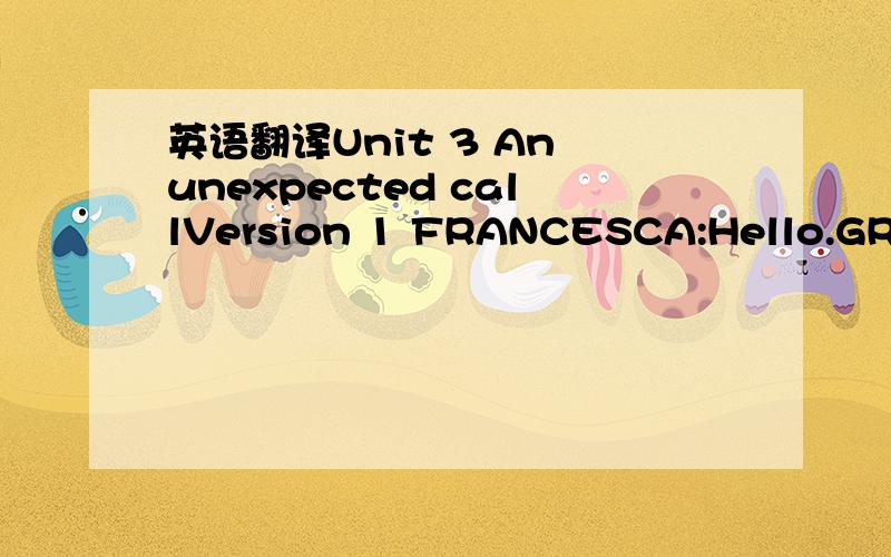 英语翻译Unit 3 An unexpected callVersion 1 FRANCESCA:Hello.GREGG