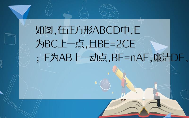 如图,在正方形ABCD中,E为BC上一点,且BE=2CE；F为AB上一动点,BF=nAF,廉洁DF、AE交于点P.