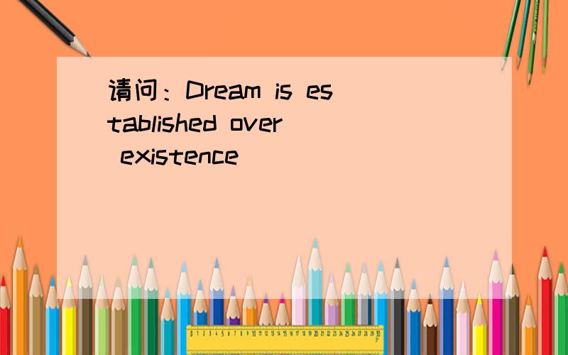 请问：Dream is established over existence