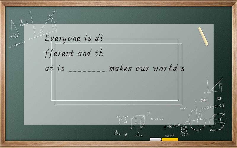 Everyone is different and that is ________ makes our world s