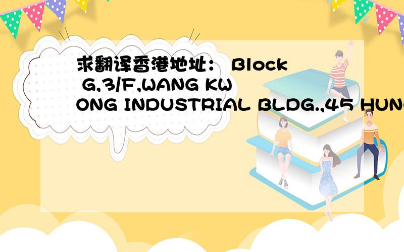 求翻译香港地址： Block G,3/F,WANG KWONG INDUSTRIAL BLDG.,45 HUNG TO