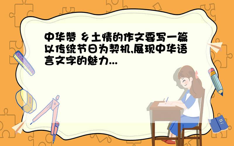 中华赞 乡土情的作文要写一篇以传统节日为契机,展现中华语言文字的魅力...