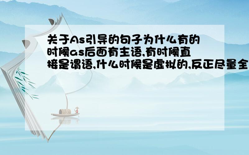 关于As引导的句子为什么有的时候as后面有主语,有时候直接是谓语,什么时候是虚拟的,反正尽量全一点儿吧!