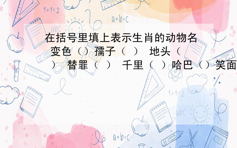 在括号里填上表示生肖的动物名 变色（）孺子（ ） 地头（ ） 替罪（ ） 千里（ ）哈巴（）笑面（）铁公（