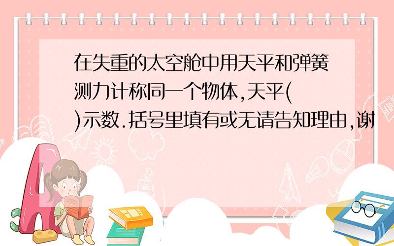 在失重的太空舱中用天平和弹簧测力计称同一个物体,天平( )示数.括号里填有或无请告知理由,谢