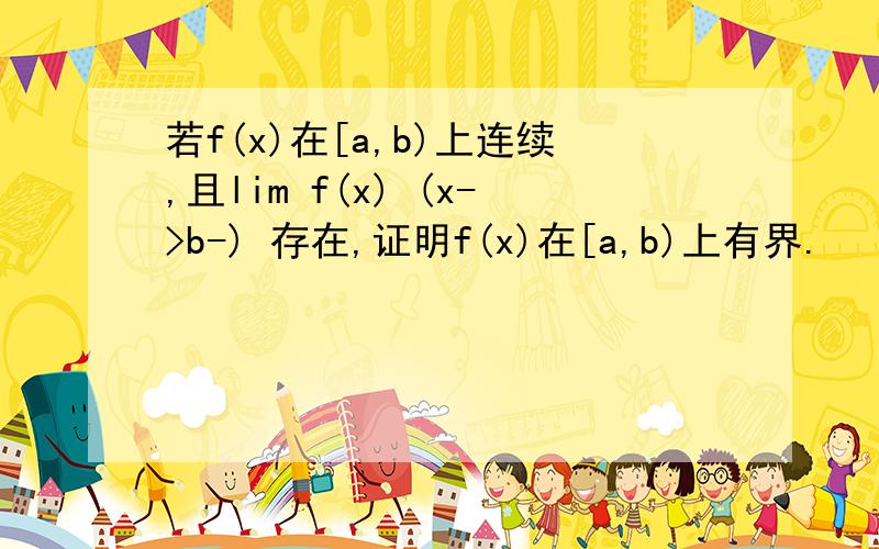 若f(x)在[a,b)上连续,且lim f(x) (x->b-) 存在,证明f(x)在[a,b)上有界.