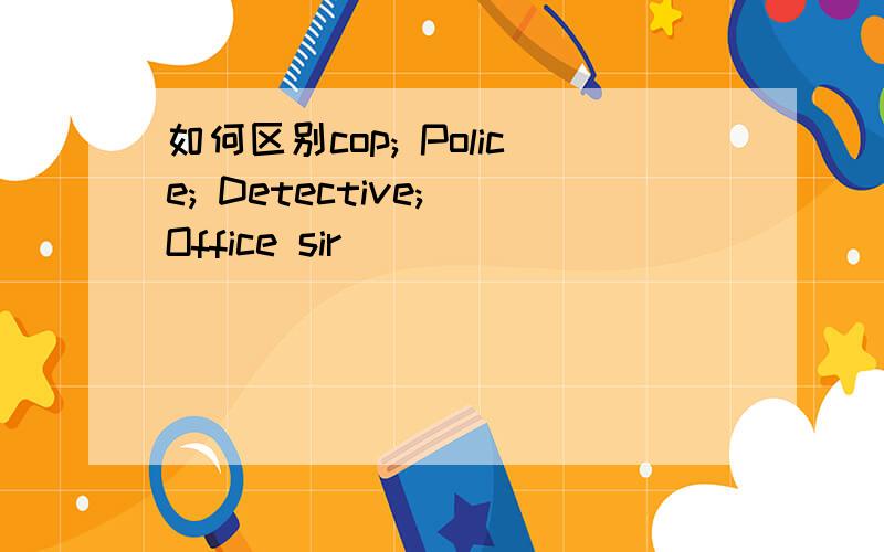 如何区别cop; Police; Detective; Office sir