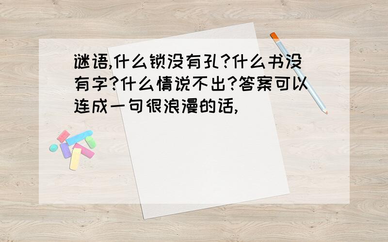 谜语,什么锁没有孔?什么书没有字?什么情说不出?答案可以连成一句很浪漫的话,