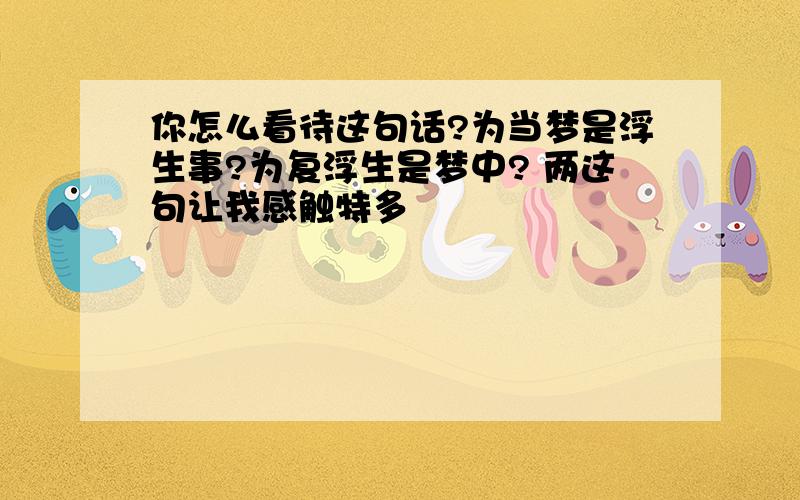 你怎么看待这句话?为当梦是浮生事?为复浮生是梦中? 两这句让我感触特多