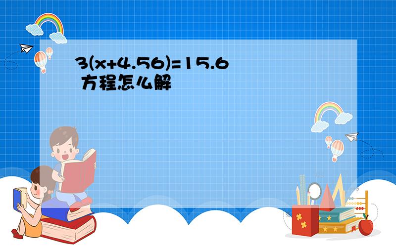 3(x+4.56)=15.6 方程怎么解