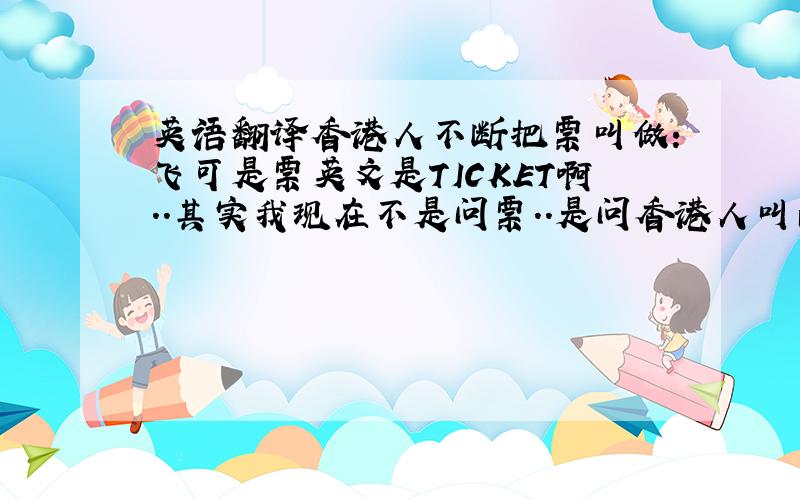 英语翻译香港人不断把票叫做:飞可是票英文是TICKET啊..其实我现在不是问票..是问香港人叫的缘故