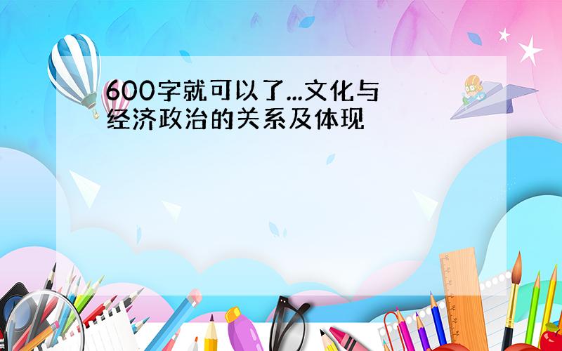 600字就可以了...文化与经济政治的关系及体现