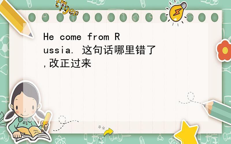 He come from Russia. 这句话哪里错了,改正过来