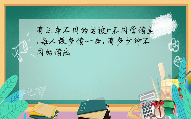 有三本不同的书被5名同学借走,每人最多借一本,有多少种不同的借法