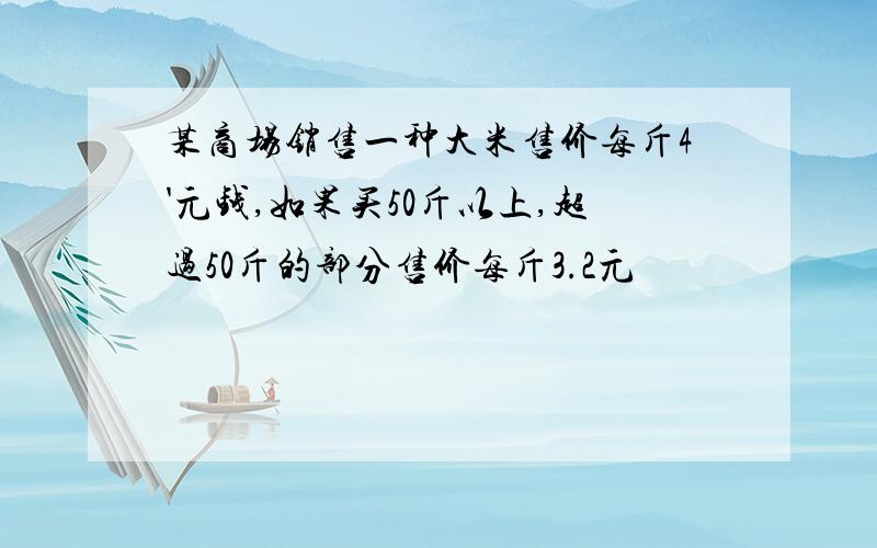 某商场销售一种大米售价每斤4'元钱,如果买50斤以上,超过50斤的部分售价每斤3.2元