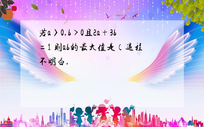 若a〉0,b>0且2a+3b=1 则ab的最大值是（过程不明白,