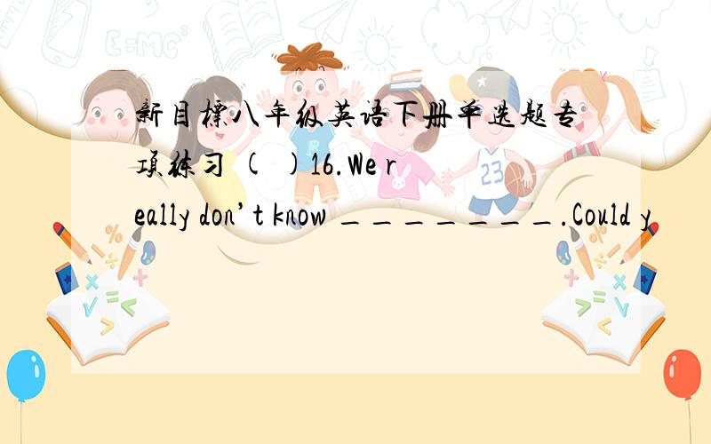 新目标八年级英语下册单选题专项练习 ( )16.We really don’t know _______.Could y