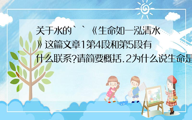 关于水的``《生命如一泓清水》这篇文章1第4段和第5段有什么联系?请简要概括.2为什么说生命是一泓清水?大家简要回答重点